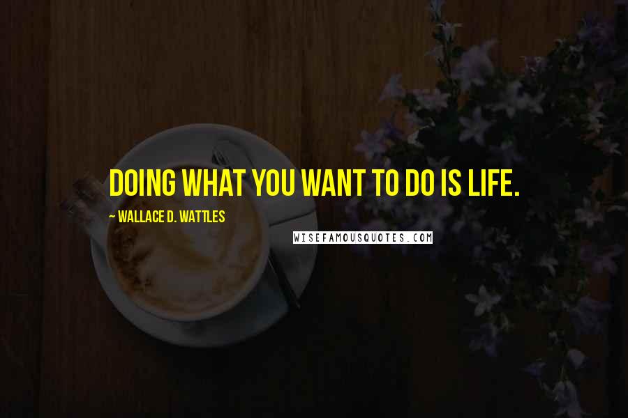 Wallace D. Wattles Quotes: Doing what you want to do is life.