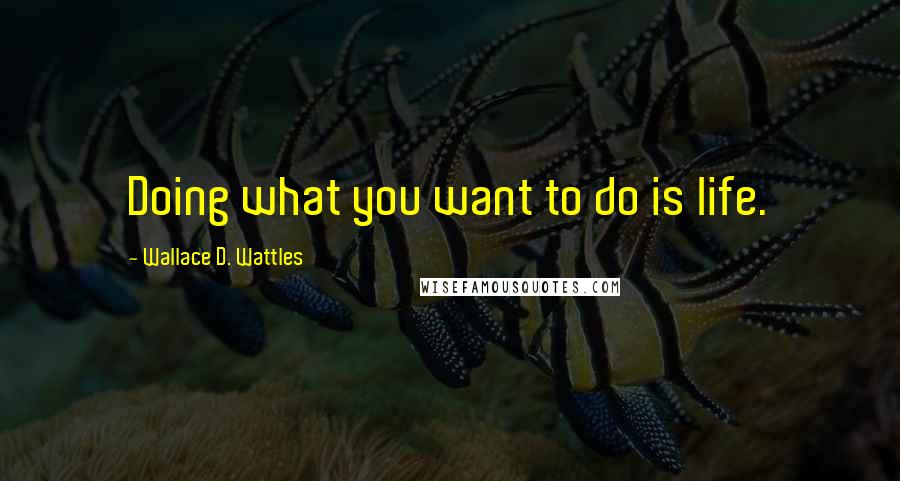 Wallace D. Wattles Quotes: Doing what you want to do is life.