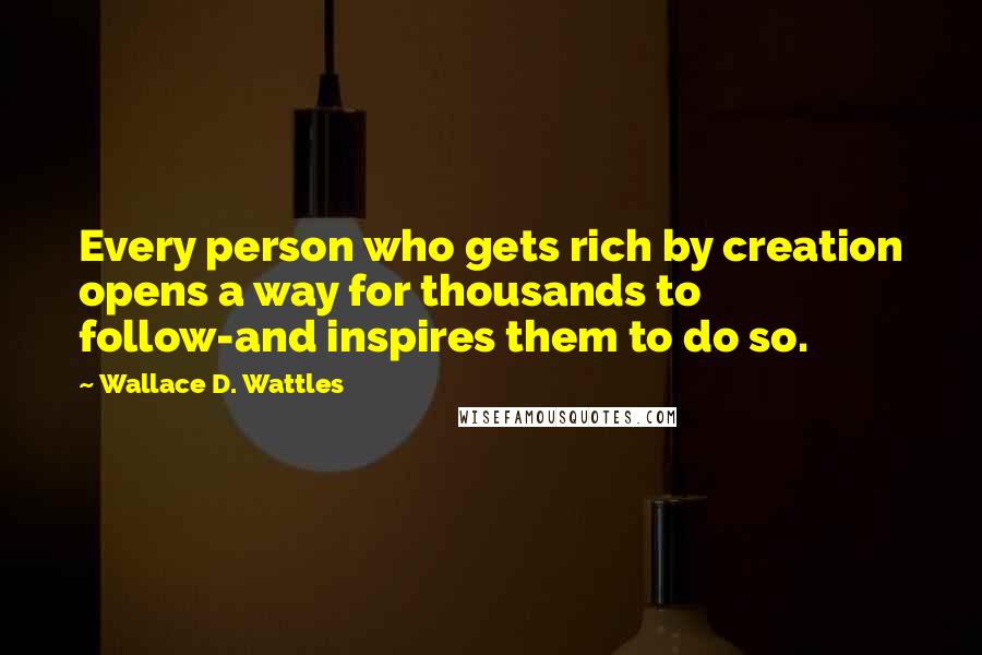 Wallace D. Wattles Quotes: Every person who gets rich by creation opens a way for thousands to follow-and inspires them to do so.