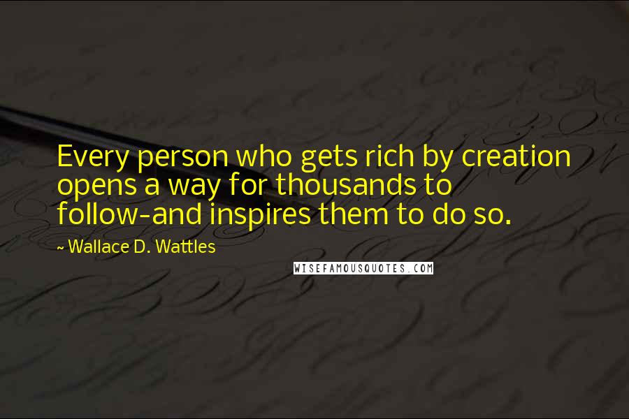 Wallace D. Wattles Quotes: Every person who gets rich by creation opens a way for thousands to follow-and inspires them to do so.