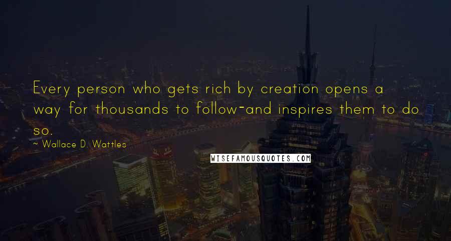 Wallace D. Wattles Quotes: Every person who gets rich by creation opens a way for thousands to follow-and inspires them to do so.