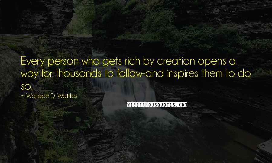 Wallace D. Wattles Quotes: Every person who gets rich by creation opens a way for thousands to follow-and inspires them to do so.