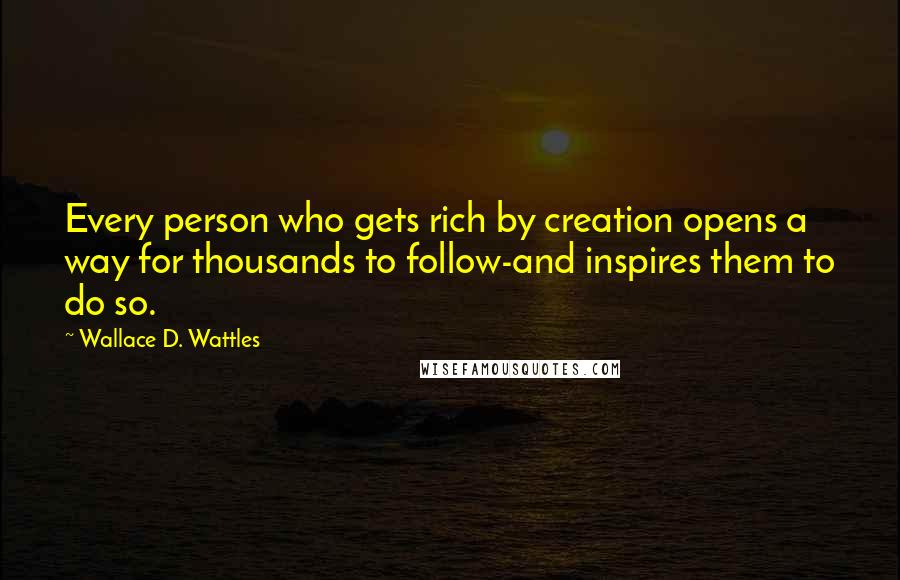 Wallace D. Wattles Quotes: Every person who gets rich by creation opens a way for thousands to follow-and inspires them to do so.