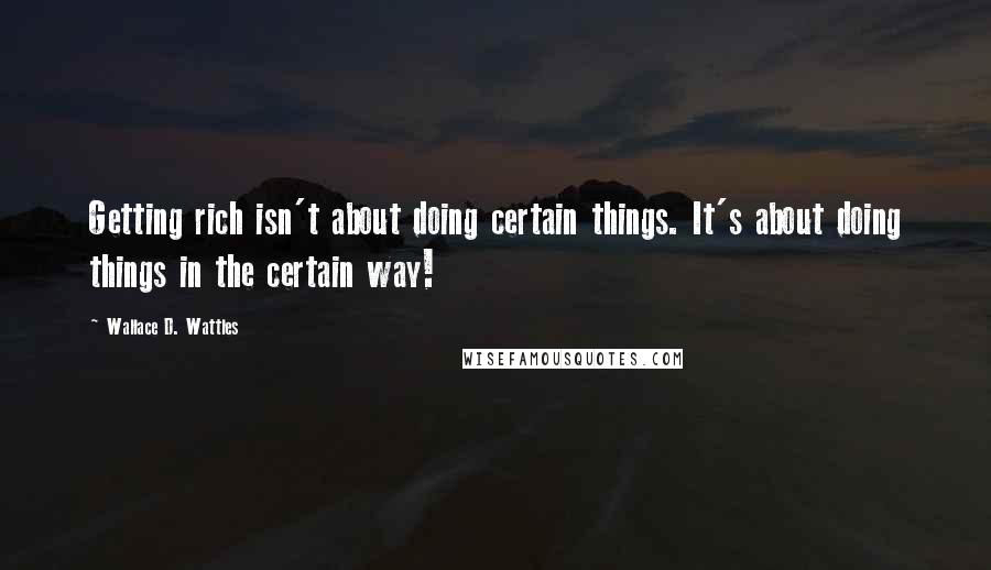 Wallace D. Wattles Quotes: Getting rich isn't about doing certain things. It's about doing things in the certain way!