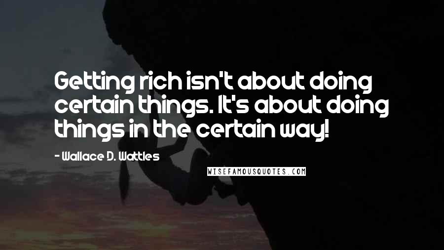 Wallace D. Wattles Quotes: Getting rich isn't about doing certain things. It's about doing things in the certain way!