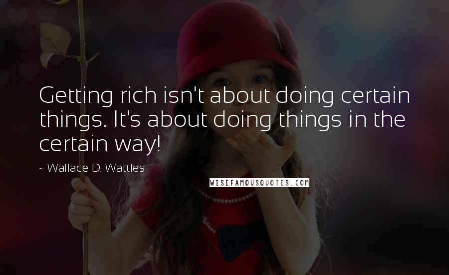 Wallace D. Wattles Quotes: Getting rich isn't about doing certain things. It's about doing things in the certain way!