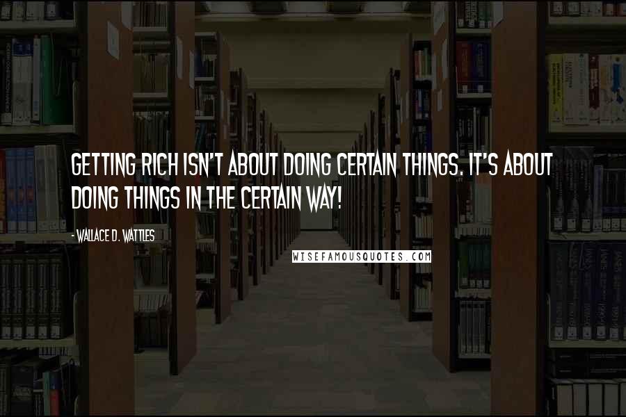 Wallace D. Wattles Quotes: Getting rich isn't about doing certain things. It's about doing things in the certain way!