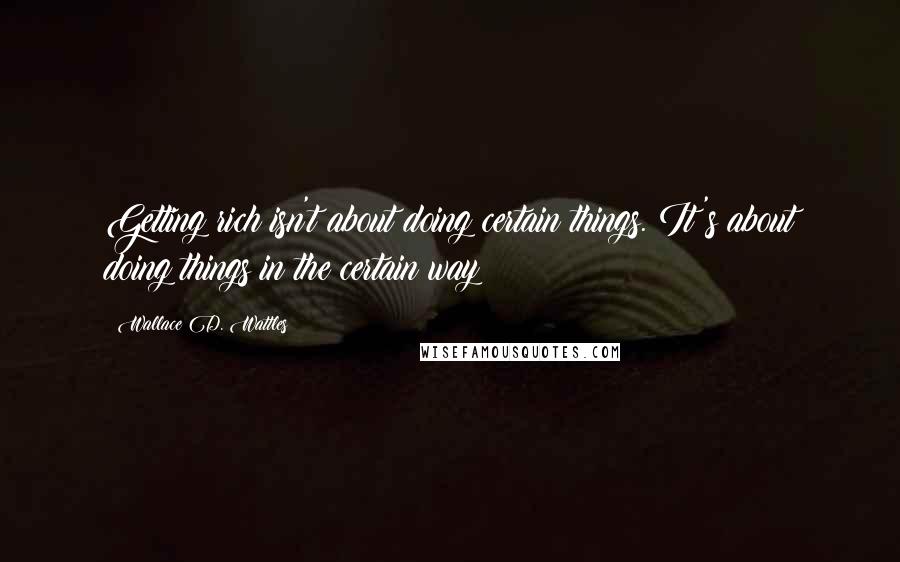 Wallace D. Wattles Quotes: Getting rich isn't about doing certain things. It's about doing things in the certain way!