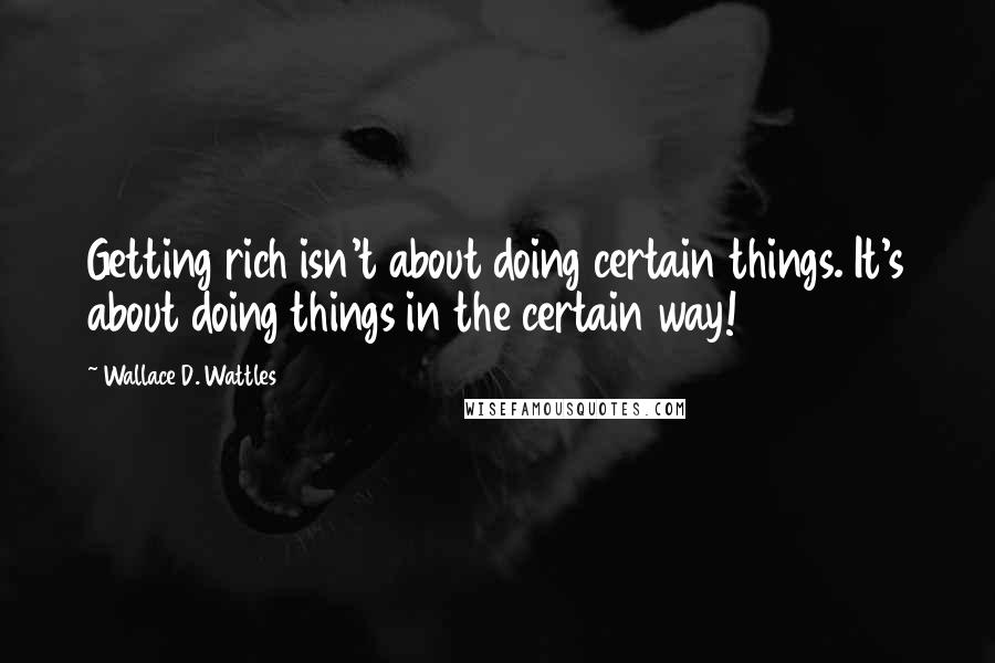 Wallace D. Wattles Quotes: Getting rich isn't about doing certain things. It's about doing things in the certain way!