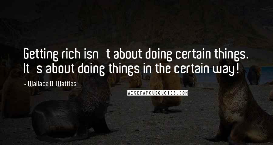 Wallace D. Wattles Quotes: Getting rich isn't about doing certain things. It's about doing things in the certain way!