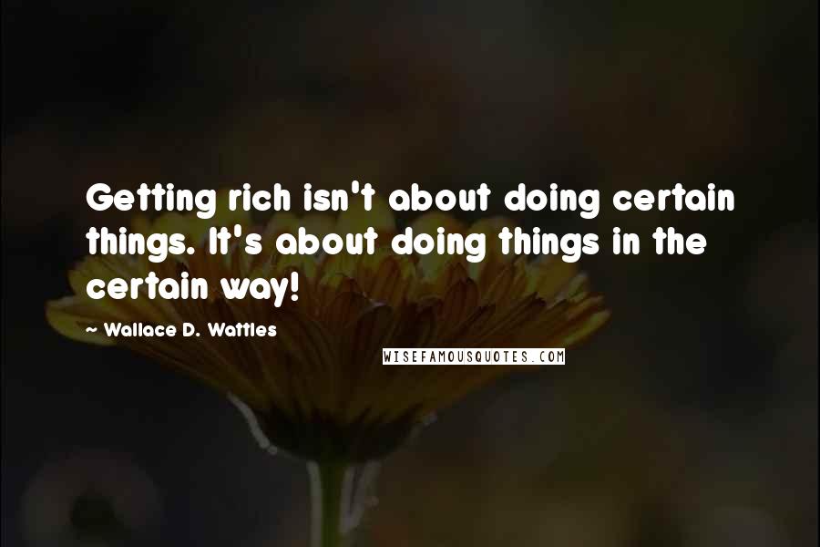 Wallace D. Wattles Quotes: Getting rich isn't about doing certain things. It's about doing things in the certain way!