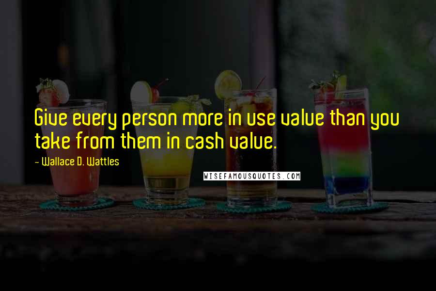Wallace D. Wattles Quotes: Give every person more in use value than you take from them in cash value.