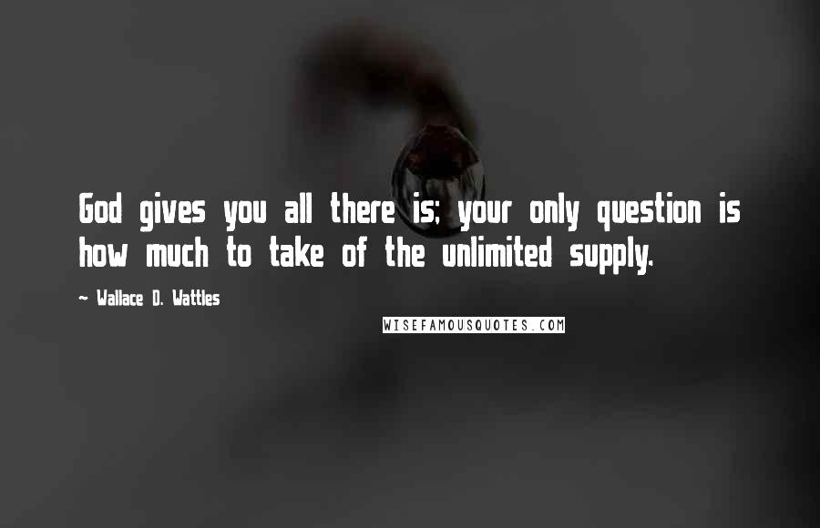 Wallace D. Wattles Quotes: God gives you all there is; your only question is how much to take of the unlimited supply.