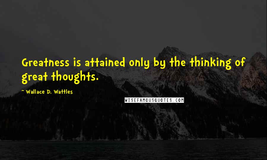 Wallace D. Wattles Quotes: Greatness is attained only by the thinking of great thoughts.