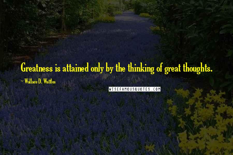 Wallace D. Wattles Quotes: Greatness is attained only by the thinking of great thoughts.