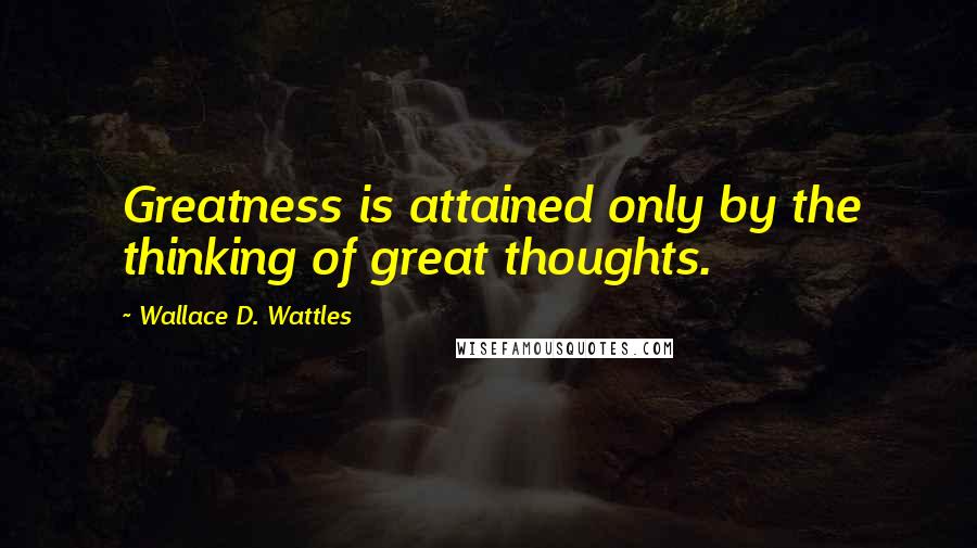 Wallace D. Wattles Quotes: Greatness is attained only by the thinking of great thoughts.