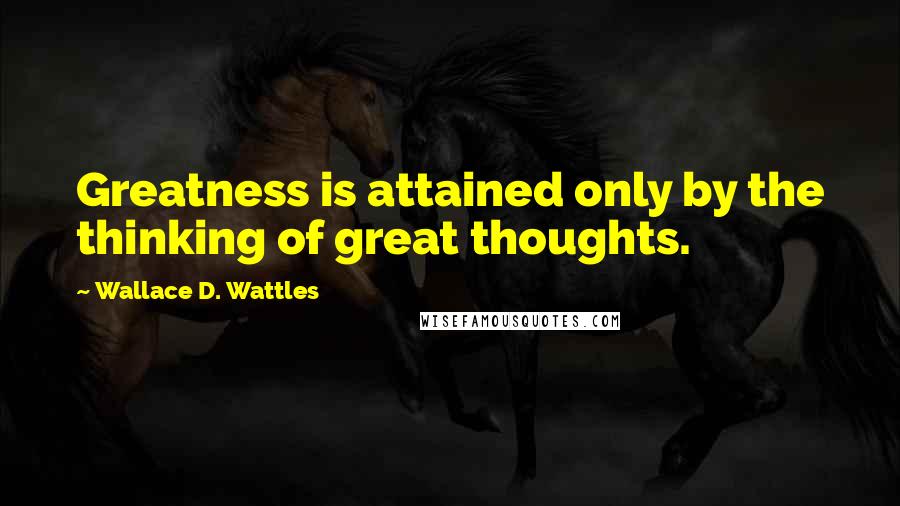 Wallace D. Wattles Quotes: Greatness is attained only by the thinking of great thoughts.