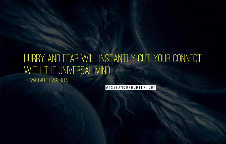 Wallace D. Wattles Quotes: Hurry and fear will instantly cut your connect with the universal mind.