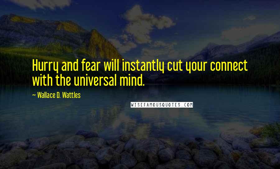 Wallace D. Wattles Quotes: Hurry and fear will instantly cut your connect with the universal mind.