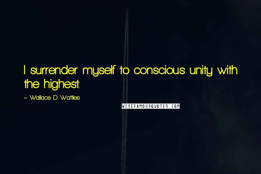 Wallace D. Wattles Quotes: I surrender myself to conscious unity with the highest.