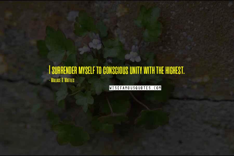 Wallace D. Wattles Quotes: I surrender myself to conscious unity with the highest.
