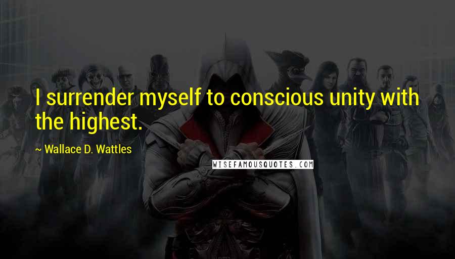 Wallace D. Wattles Quotes: I surrender myself to conscious unity with the highest.