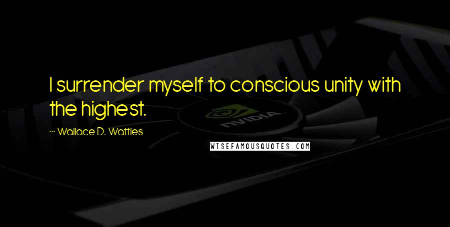 Wallace D. Wattles Quotes: I surrender myself to conscious unity with the highest.