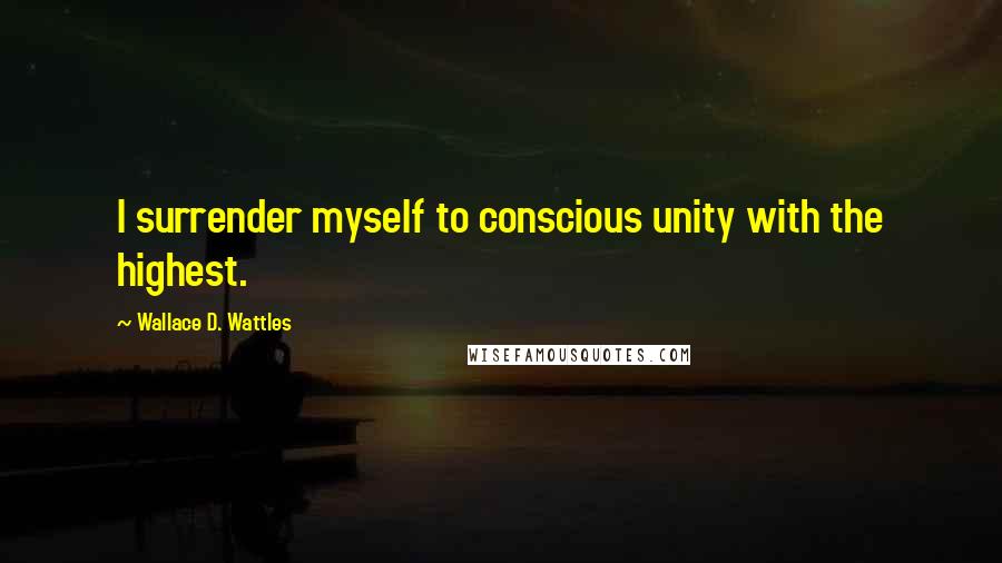 Wallace D. Wattles Quotes: I surrender myself to conscious unity with the highest.