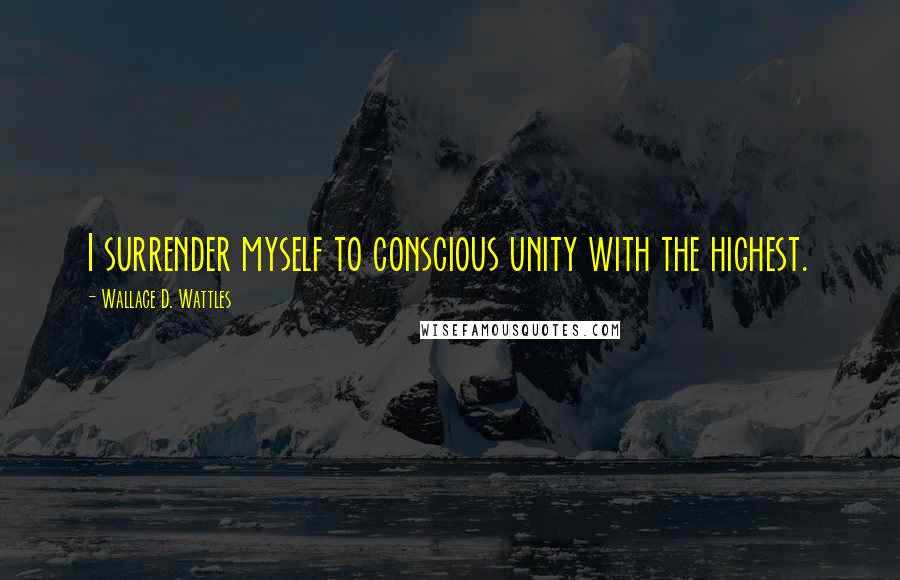 Wallace D. Wattles Quotes: I surrender myself to conscious unity with the highest.