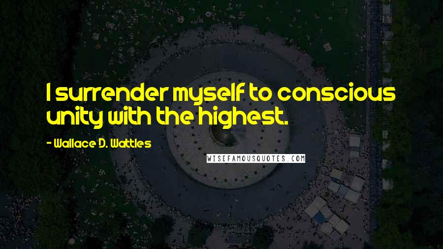 Wallace D. Wattles Quotes: I surrender myself to conscious unity with the highest.