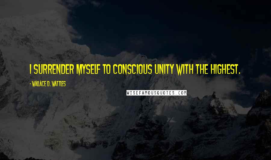 Wallace D. Wattles Quotes: I surrender myself to conscious unity with the highest.