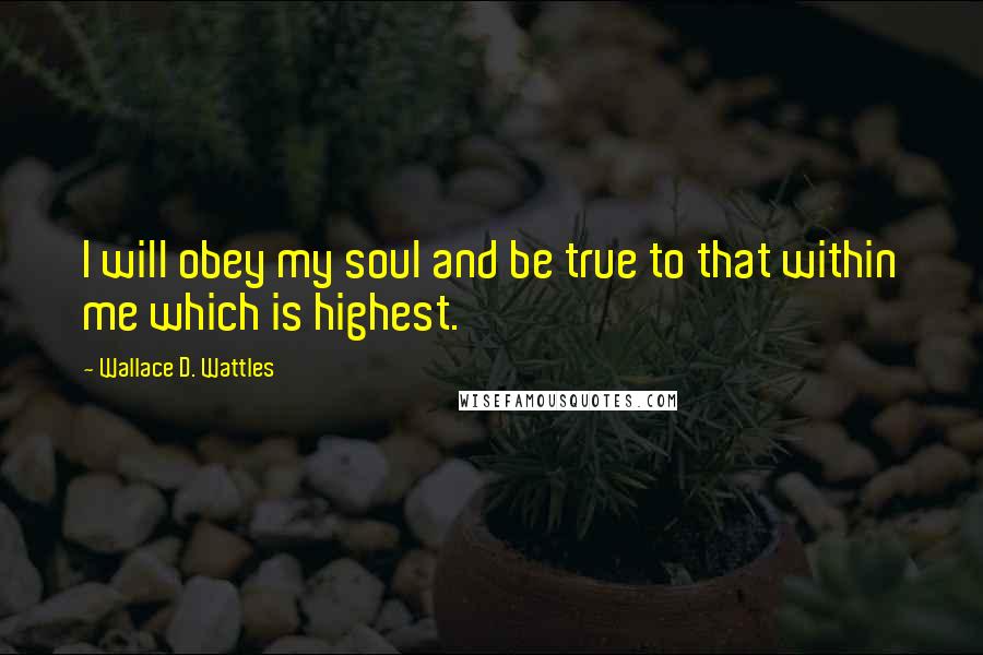 Wallace D. Wattles Quotes: I will obey my soul and be true to that within me which is highest.