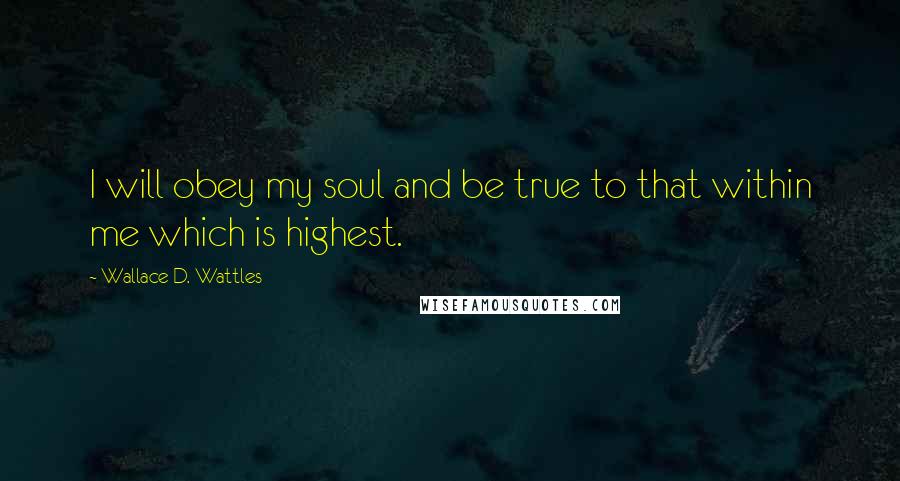 Wallace D. Wattles Quotes: I will obey my soul and be true to that within me which is highest.