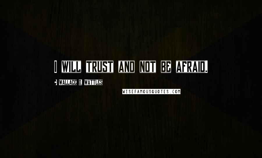 Wallace D. Wattles Quotes: I will trust and not be afraid.