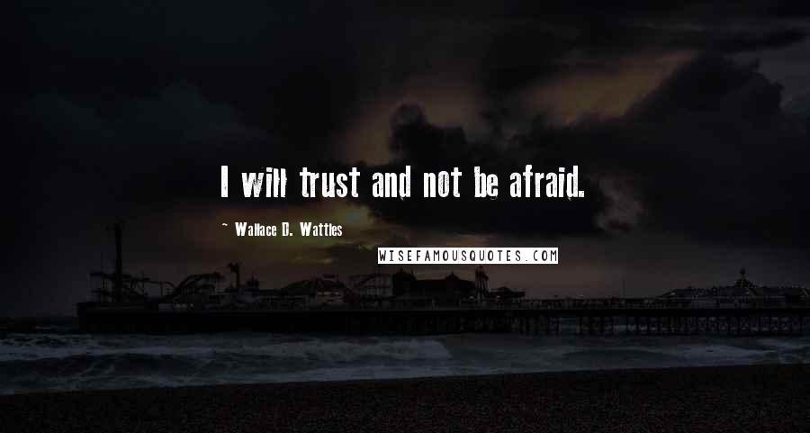 Wallace D. Wattles Quotes: I will trust and not be afraid.