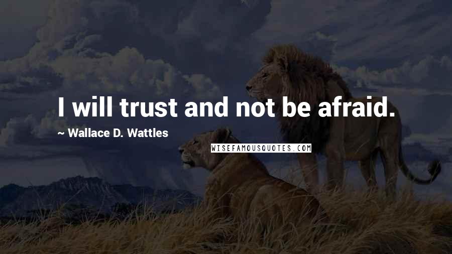 Wallace D. Wattles Quotes: I will trust and not be afraid.