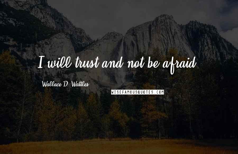 Wallace D. Wattles Quotes: I will trust and not be afraid.