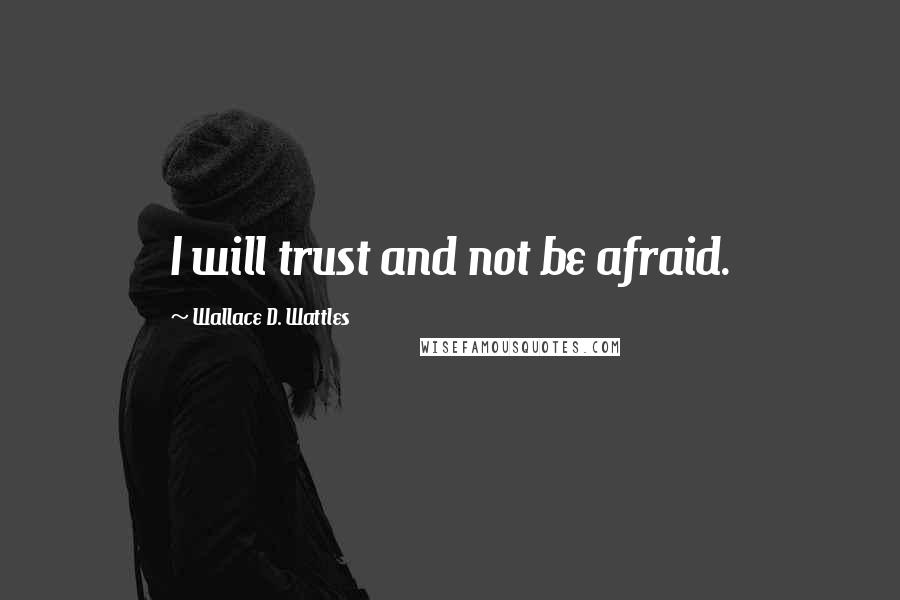 Wallace D. Wattles Quotes: I will trust and not be afraid.