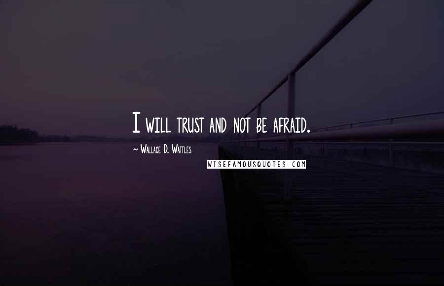 Wallace D. Wattles Quotes: I will trust and not be afraid.