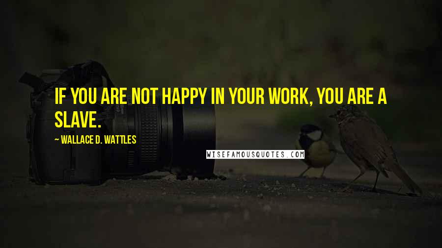 Wallace D. Wattles Quotes: If you are not happy in your work, you are a slave.