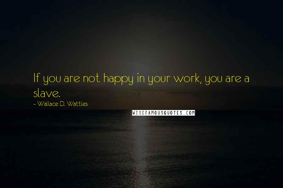 Wallace D. Wattles Quotes: If you are not happy in your work, you are a slave.
