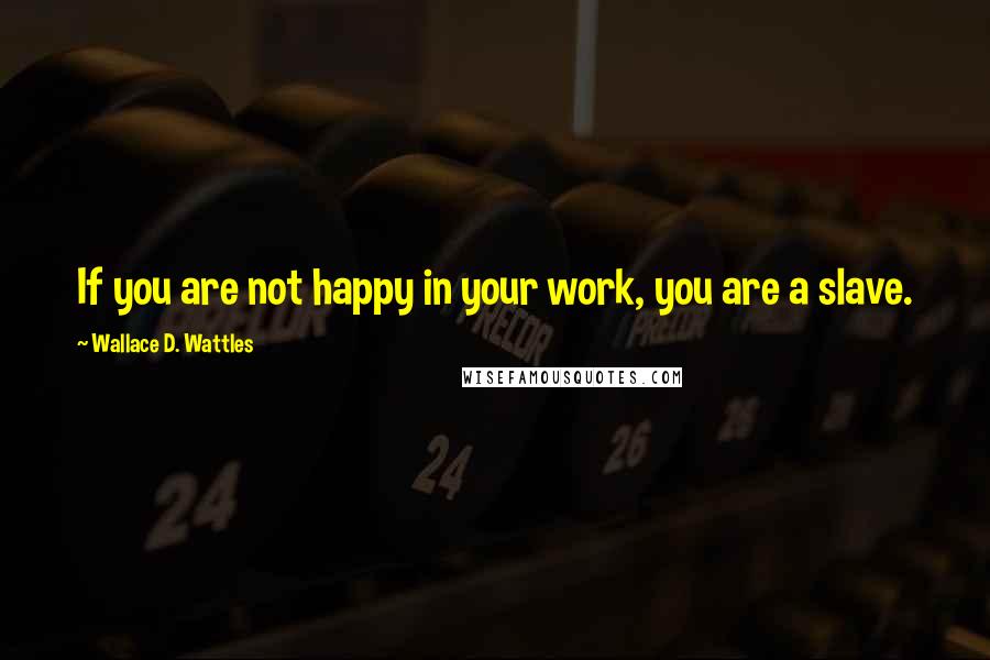 Wallace D. Wattles Quotes: If you are not happy in your work, you are a slave.