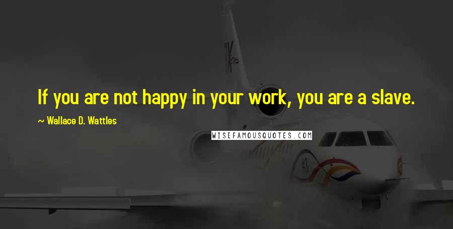 Wallace D. Wattles Quotes: If you are not happy in your work, you are a slave.