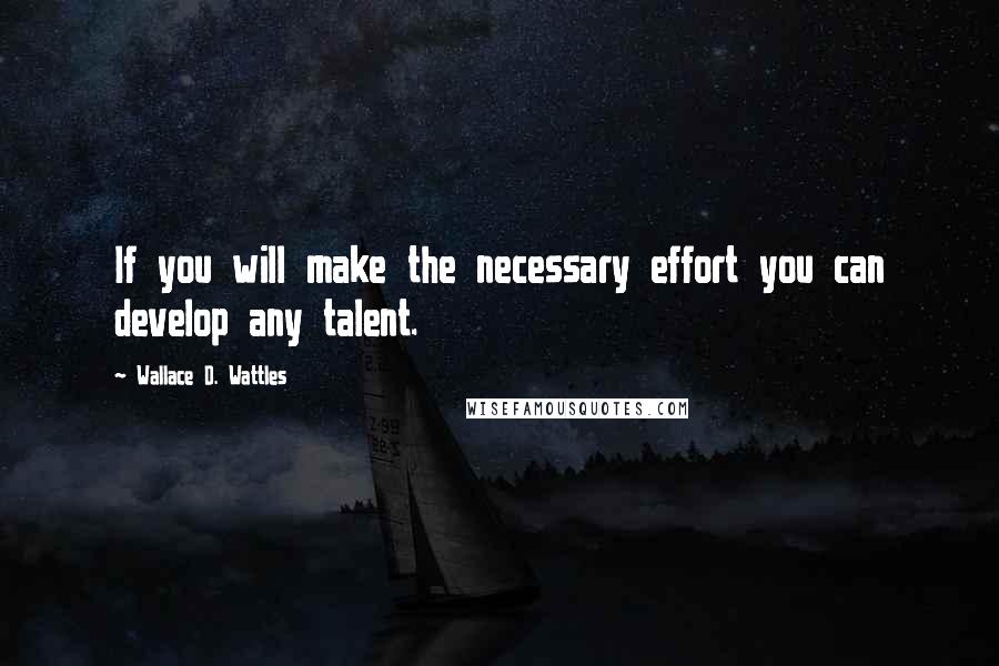 Wallace D. Wattles Quotes: If you will make the necessary effort you can develop any talent.