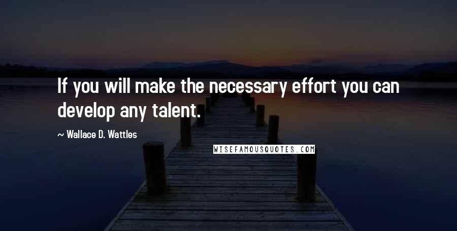 Wallace D. Wattles Quotes: If you will make the necessary effort you can develop any talent.