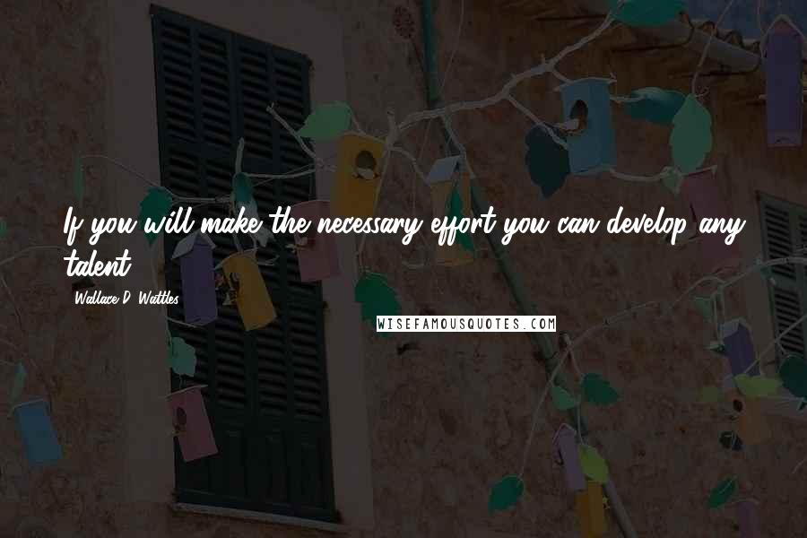 Wallace D. Wattles Quotes: If you will make the necessary effort you can develop any talent.