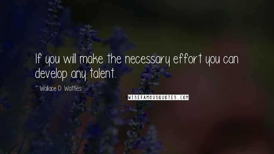 Wallace D. Wattles Quotes: If you will make the necessary effort you can develop any talent.