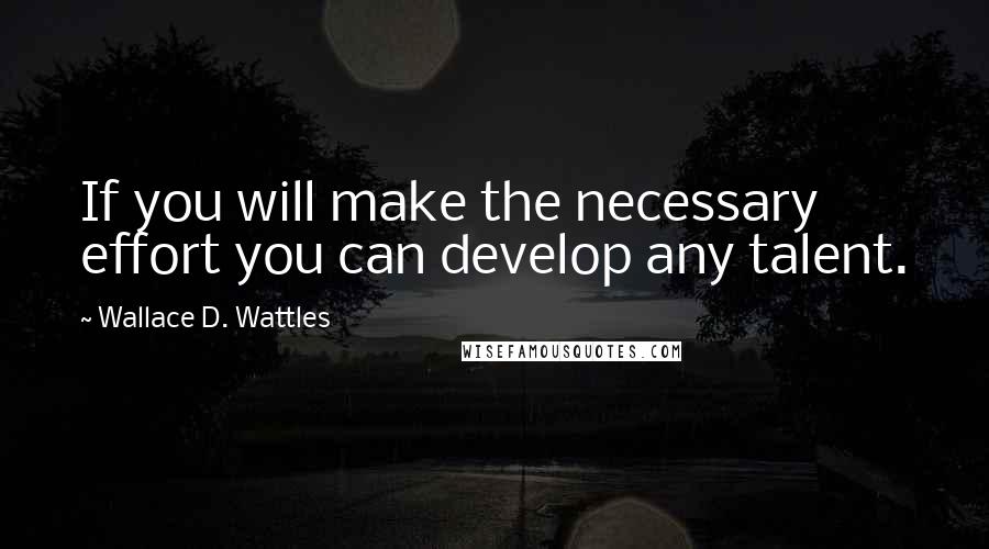 Wallace D. Wattles Quotes: If you will make the necessary effort you can develop any talent.
