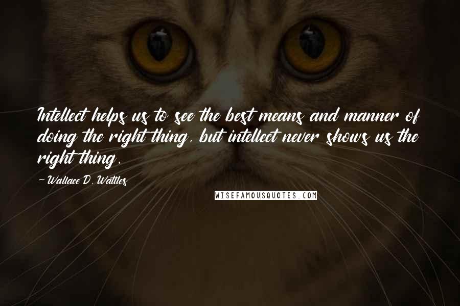 Wallace D. Wattles Quotes: Intellect helps us to see the best means and manner of doing the right thing, but intellect never shows us the right thing.