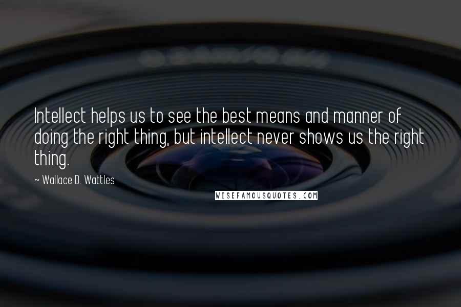 Wallace D. Wattles Quotes: Intellect helps us to see the best means and manner of doing the right thing, but intellect never shows us the right thing.